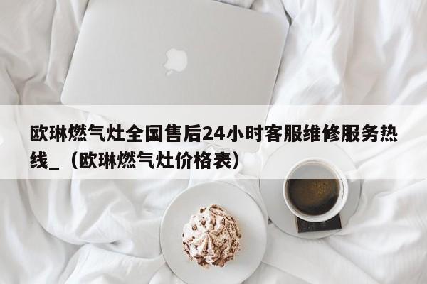 欧琳燃气灶全国售后24小时客服维修服务热线_（欧琳燃气灶价格表）