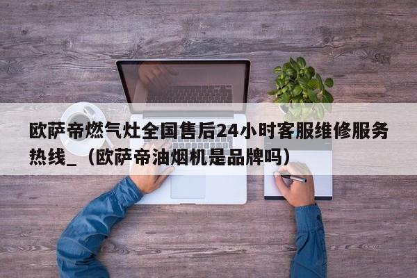 欧萨帝燃气灶全国售后24小时客服维修服务热线_（欧萨帝油烟机是品牌吗）