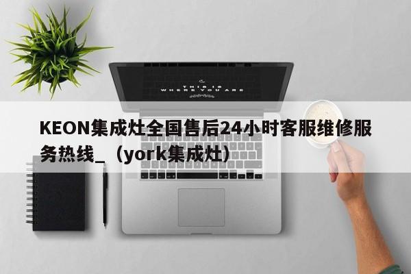 KEON集成灶全国售后24小时客服维修服务热线_（york集成灶）