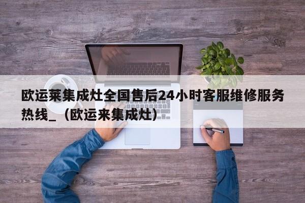 欧运莱集成灶全国售后24小时客服维修服务热线_（欧运来集成灶）