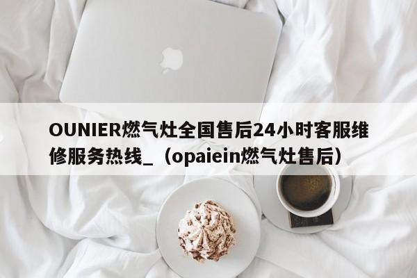 OUNIER燃气灶全国售后24小时客服维修服务热线_（opaiein燃气灶售后）