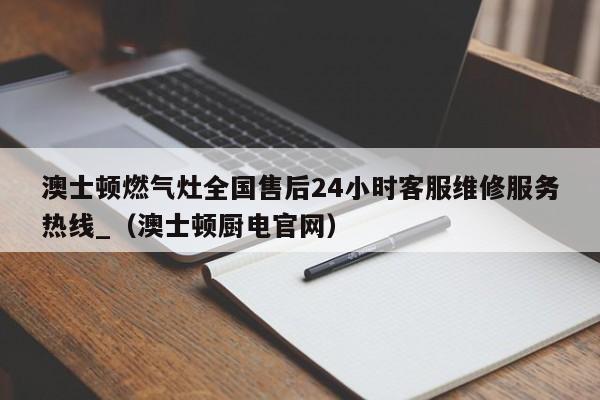 澳士顿燃气灶全国售后24小时客服维修服务热线_（澳士顿厨电官网）