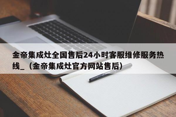 金帝集成灶全国售后24小时客服维修服务热线_（金帝集成灶官方网站售后）