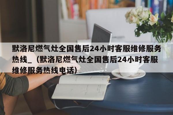 默洛尼燃气灶全国售后24小时客服维修服务热线_（默洛尼燃气灶全国售后24小时客服维修服务热线电话）