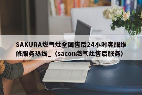 SAKURA燃气灶全国售后24小时客服维修服务热线_（sacon燃气灶售后服务）