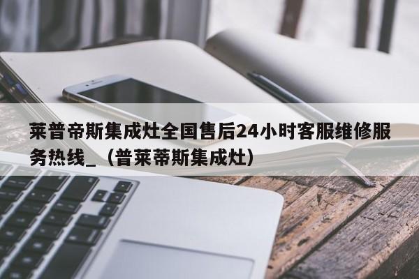 莱普帝斯集成灶全国售后24小时客服维修服务热线_（普莱蒂斯集成灶）