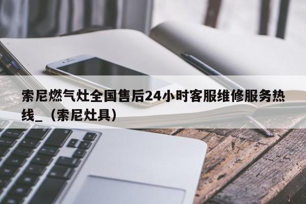 索尼燃气灶全国售后24小时客服维修服务热线_（索尼灶具）