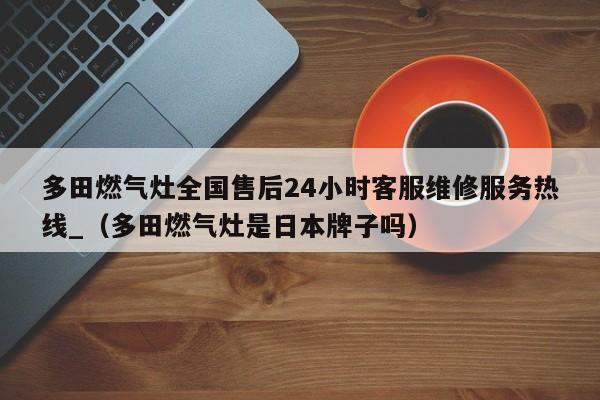 多田燃气灶全国售后24小时客服维修服务热线_（多田燃气灶是日本牌子吗）