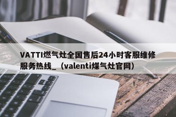 VATTI燃气灶全国售后24小时客服维修服务热线_（valenti煤气灶官网）