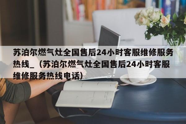 苏泊尔燃气灶全国售后24小时客服维修服务热线_（苏泊尔燃气灶全国售后24小时客服维修服务热线电话）