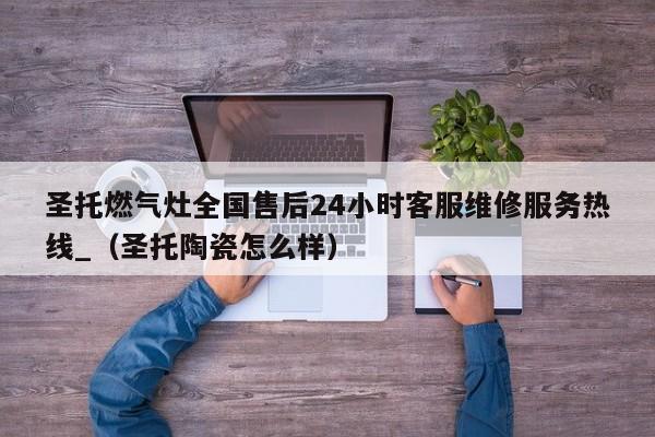 圣托燃气灶全国售后24小时客服维修服务热线_（圣托陶瓷怎么样）