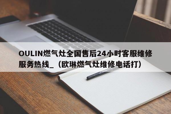 OULIN燃气灶全国售后24小时客服维修服务热线_（欧琳燃气灶维修电话打）