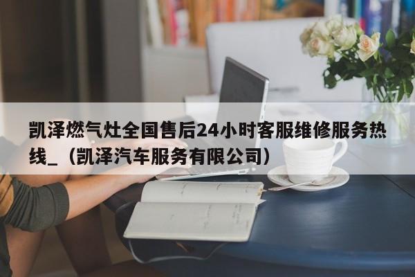 凯泽燃气灶全国售后24小时客服维修服务热线_（凯泽汽车服务有限公司）