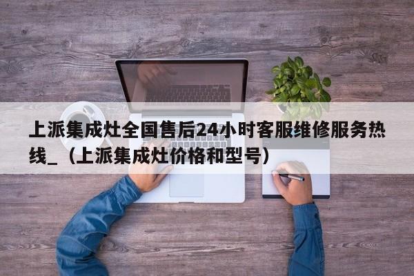 上派集成灶全国售后24小时客服维修服务热线_（上派集成灶价格和型号）