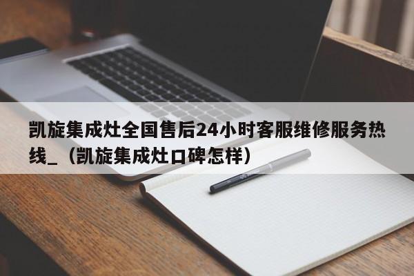 凯旋集成灶全国售后24小时客服维修服务热线_（凯旋集成灶口碑怎样）