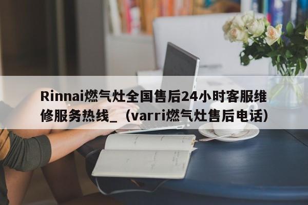 Rinnai燃气灶全国售后24小时客服维修服务热线_（varri燃气灶售后电话）