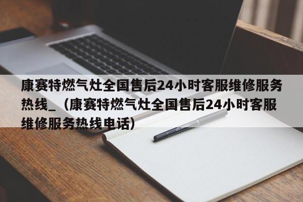 康赛特燃气灶全国售后24小时客服维修服务热线_（康赛特燃气灶全国售后24小时客服维修服务热线电话）